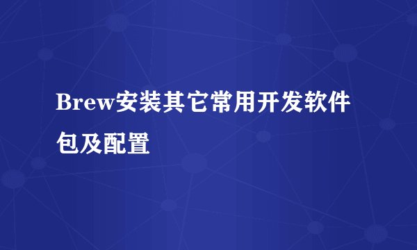 Brew安装其它常用开发软件包及配置
