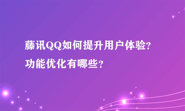 藤讯QQ如何提升用户体验？功能优化有哪些？