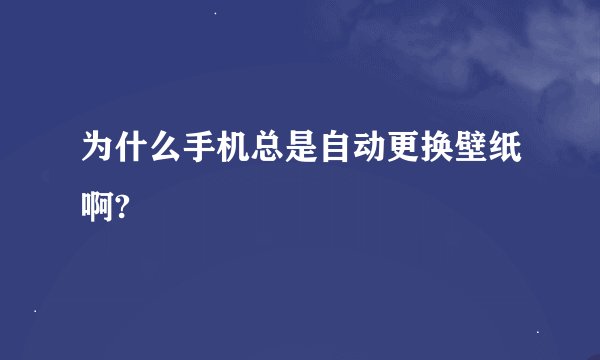 为什么手机总是自动更换壁纸啊?