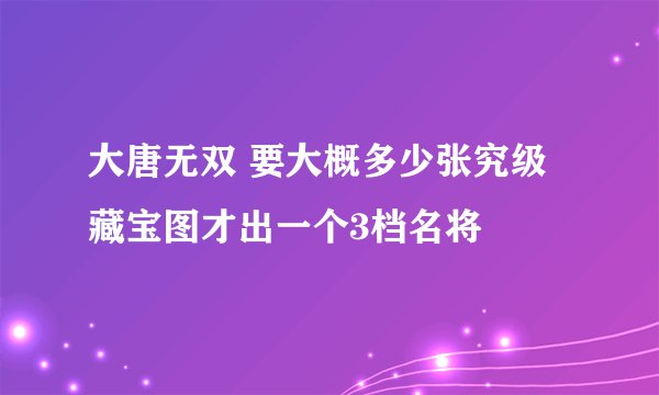大唐无双 要大概多少张究级藏宝图才出一个3档名将