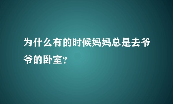 为什么有的时候妈妈总是去爷爷的卧室？