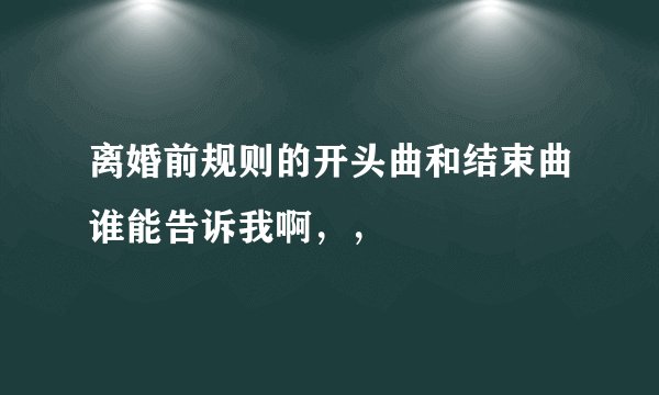 离婚前规则的开头曲和结束曲谁能告诉我啊，，