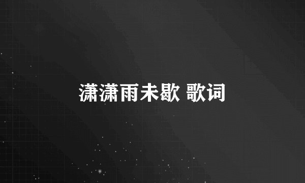 潇潇雨未歇 歌词