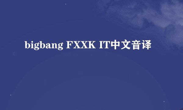 bigbang FXXK IT中文音译