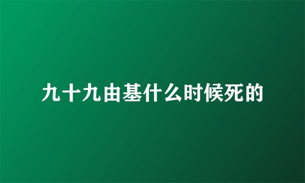 九十九由基什么时候死的
