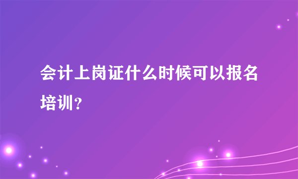 会计上岗证什么时候可以报名培训？