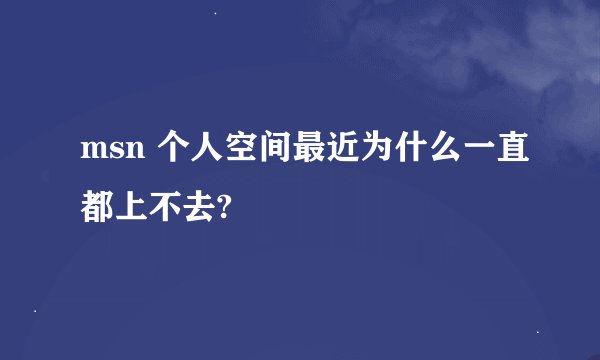 msn 个人空间最近为什么一直都上不去?