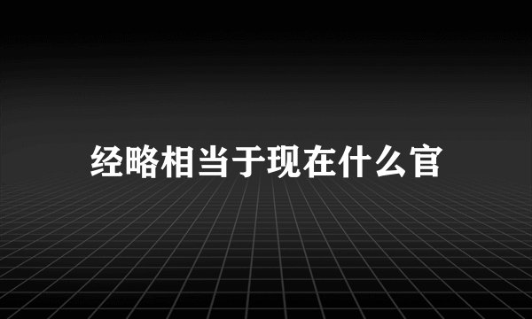 经略相当于现在什么官