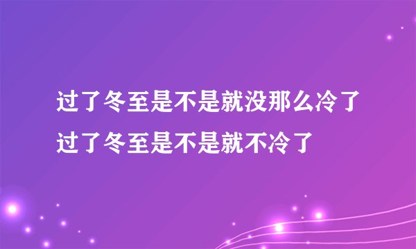 过了冬至是不是就没那么冷了过了冬至是不是就不冷了