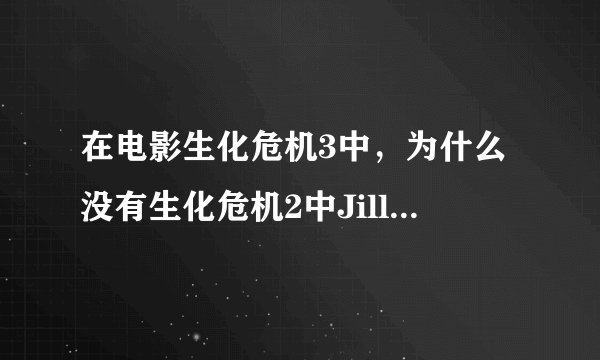 在电影生化危机3中，为什么没有生化危机2中JillValentine这个角色了呢？有谁能告诉我！