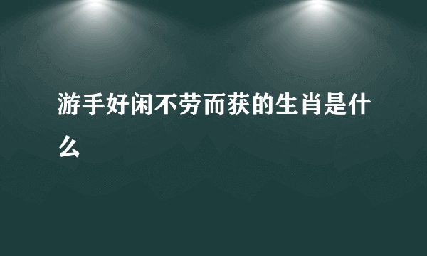 游手好闲不劳而获的生肖是什么