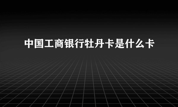 中国工商银行牡丹卡是什么卡