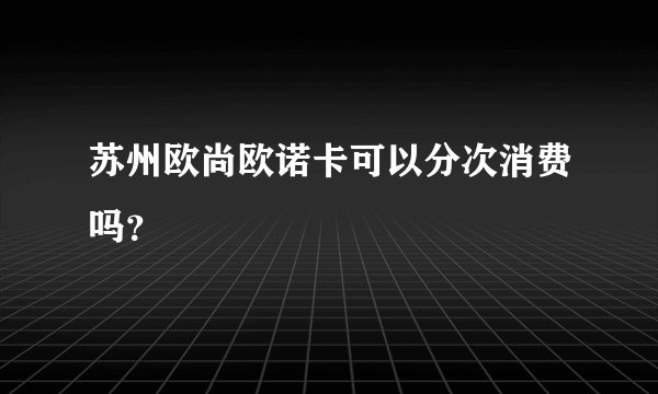苏州欧尚欧诺卡可以分次消费吗？