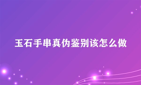 玉石手串真伪鉴别该怎么做