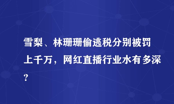 雪梨、林珊珊偷逃税分别被罚上千万，网红直播行业水有多深？
