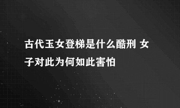古代玉女登梯是什么酷刑 女子对此为何如此害怕