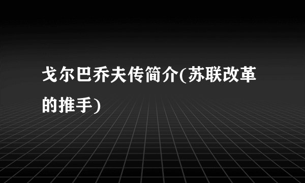 戈尔巴乔夫传简介(苏联改革的推手)
