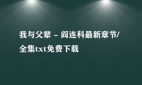 我与父辈 - 阎连科最新章节/全集txt免费下载
