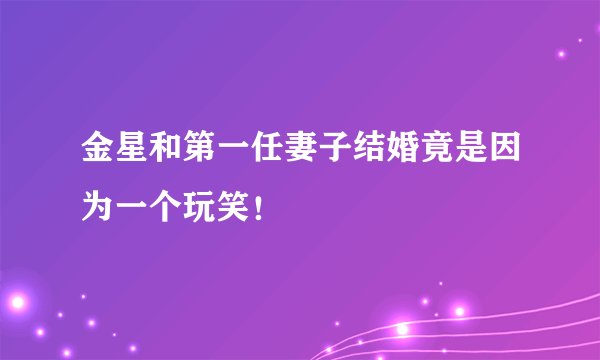 金星和第一任妻子结婚竟是因为一个玩笑！