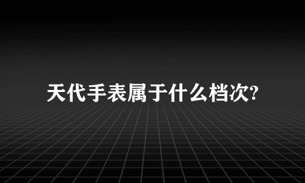 天代手表属于什么档次?