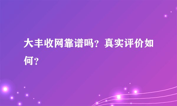 大丰收网靠谱吗？真实评价如何？
