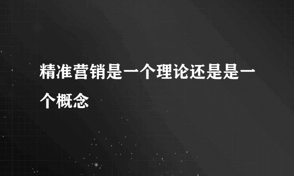 精准营销是一个理论还是是一个概念