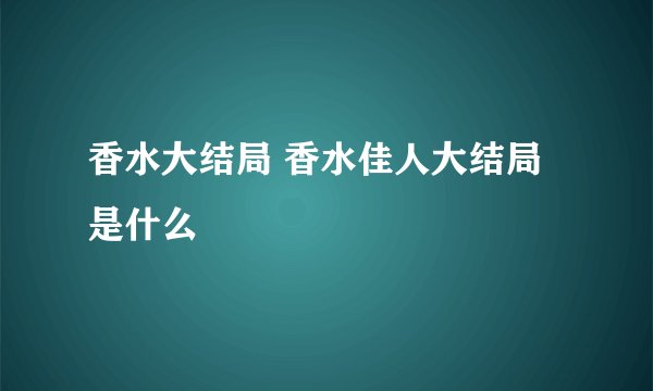 香水大结局 香水佳人大结局是什么