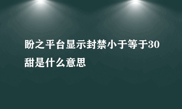 盼之平台显示封禁小于等于30甜是什么意思