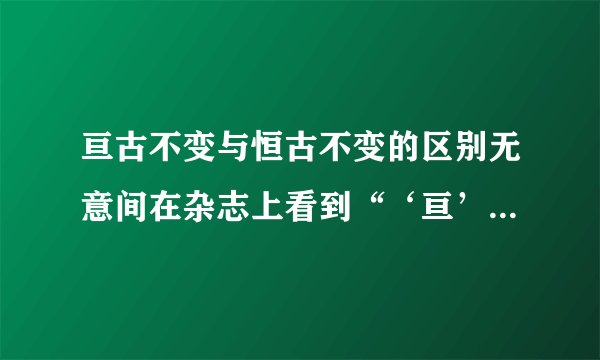 亘古不变与恒古不变的区别无意间在杂志上看到“‘亘’古不变”...