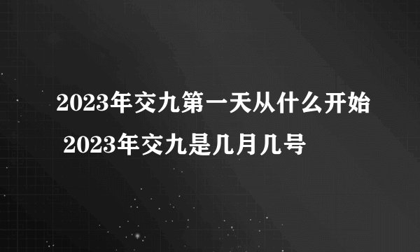 2023年交九第一天从什么开始 2023年交九是几月几号