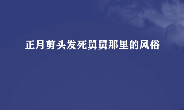 正月剪头发死舅舅那里的风俗