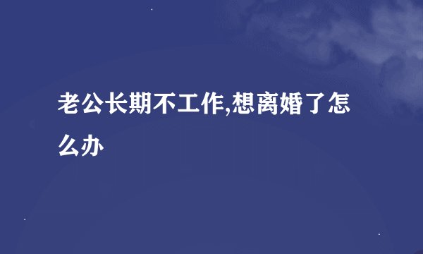 老公长期不工作,想离婚了怎么办