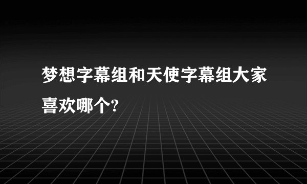 梦想字幕组和天使字幕组大家喜欢哪个?