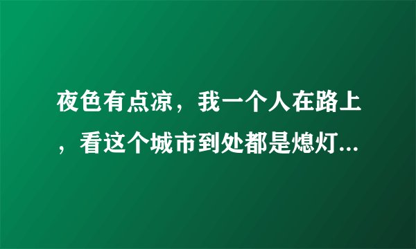 夜色有点凉，我一个人在路上，看这个城市到处都是熄灯的窗。是那首歌的歌词？？
