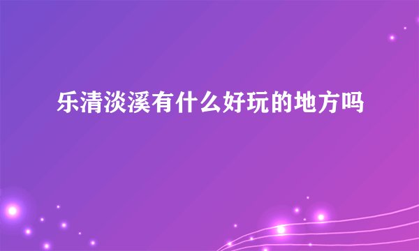 乐清淡溪有什么好玩的地方吗