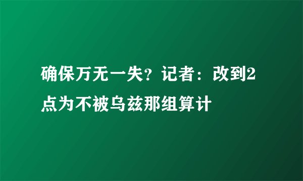 确保万无一失？记者：改到2点为不被乌兹那组算计