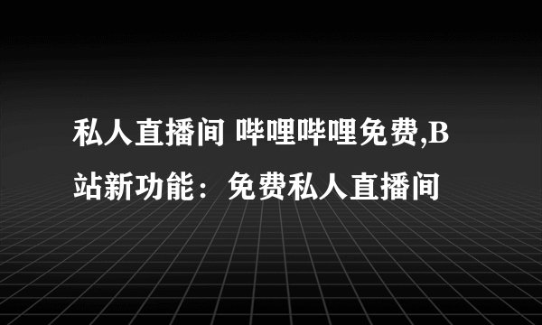 私人直播间 哔哩哔哩免费,B站新功能：免费私人直播间