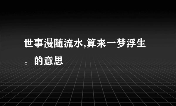 世事漫随流水,算来一梦浮生。的意思