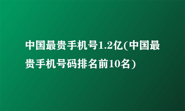 中国最贵手机号1.2亿(中国最贵手机号码排名前10名)