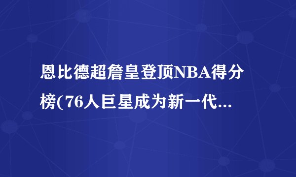 恩比德超詹皇登顶NBA得分榜(76人巨星成为新一代得分王)