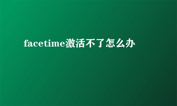 facetime激活不了怎么办