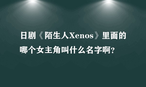 日剧《陌生人Xenos》里面的哪个女主角叫什么名字啊？