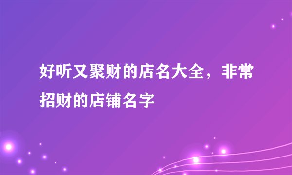 好听又聚财的店名大全,非常招财的店铺名字