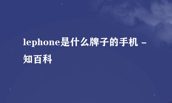 lephone是什么牌子的手机 - 知百科