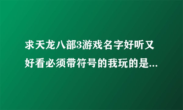 求天龙八部3游戏名字好听又好看必须带符号的我玩的是毒逍遥，帮忙给我想想吧！谢谢大家了。