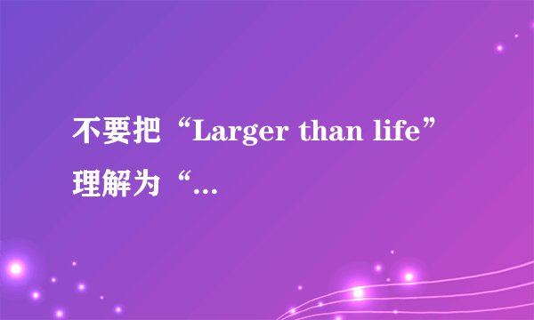 不要把“Larger than life”理解为“比生命更大”