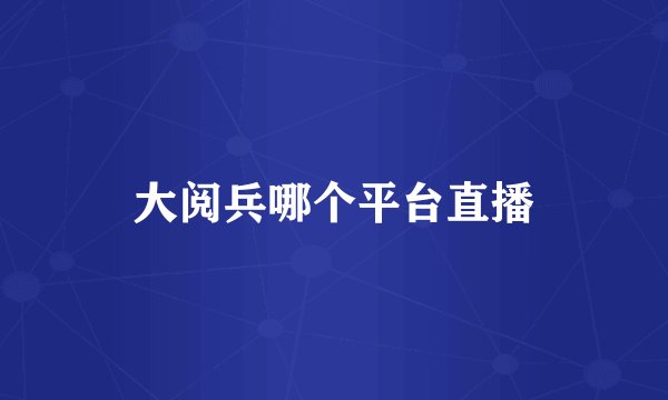 大阅兵哪个平台直播