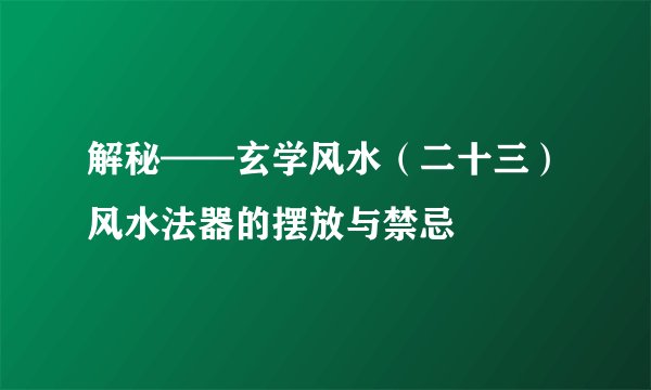解秘——玄学风水（二十三）风水法器的摆放与禁忌