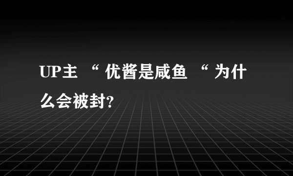 UP主 “ 优酱是咸鱼 “ 为什么会被封？