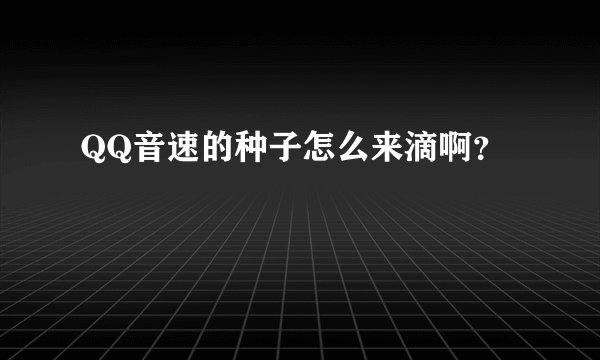 QQ音速的种子怎么来滴啊？